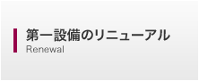 第一設備のリニューアル Renewal